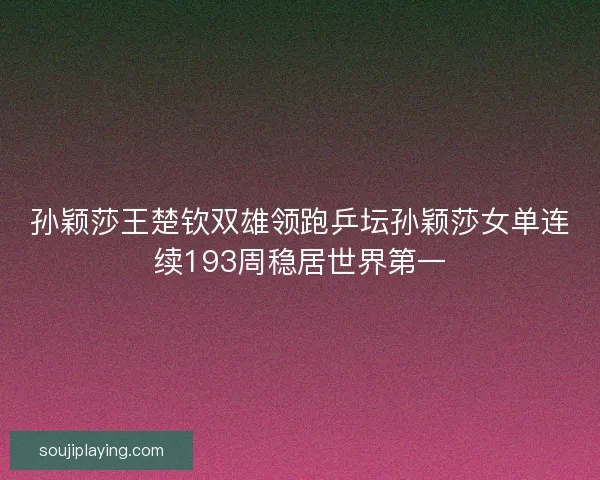 孙颖莎王楚钦双雄领跑乒坛孙颖莎女单连续193周稳居世界第一 孙颖莎王楚钦双雄领跑乒坛孙颖莎女单连续193周稳居世界第一