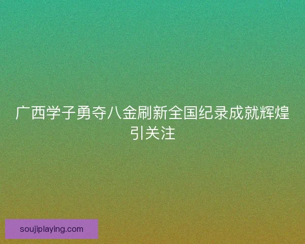 广西学子勇夺八金刷新全国纪录成就辉煌引关注
