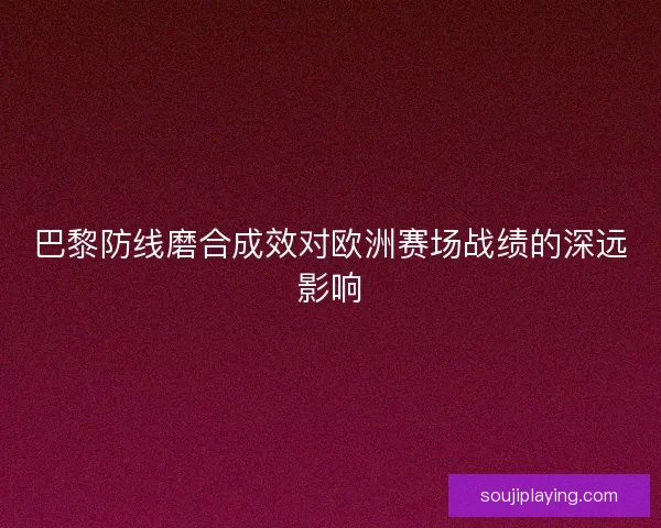 巴黎防线磨合成效对欧洲赛场战绩的深远影响