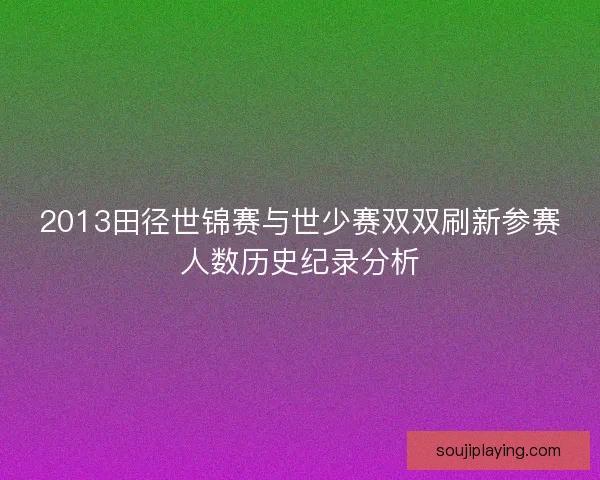 2013田径世锦赛与世少赛双双刷新参赛人数历史纪录分析