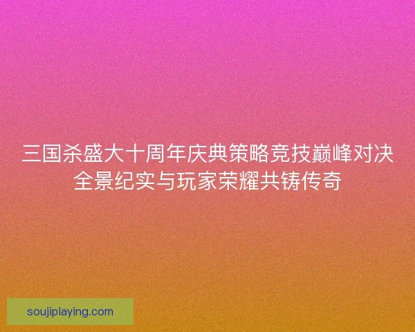 三国杀盛大十周年庆典策略竞技巅峰对决全景纪实与玩家荣耀共铸传奇