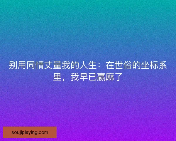 别用同情丈量我的人生：在世俗的坐标系里，我早已赢麻了
