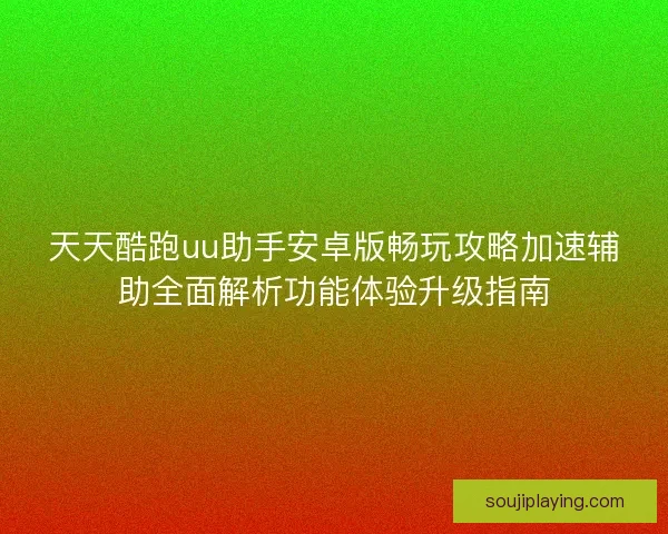 天天酷跑uu助手安卓版畅玩攻略加速辅助全面解析功能体验升级指南