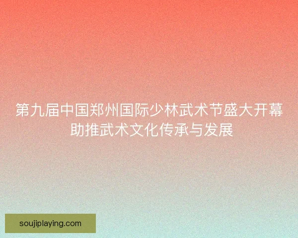 第九届中国郑州国际少林武术节盛大开幕 助推武术文化传承与发展
