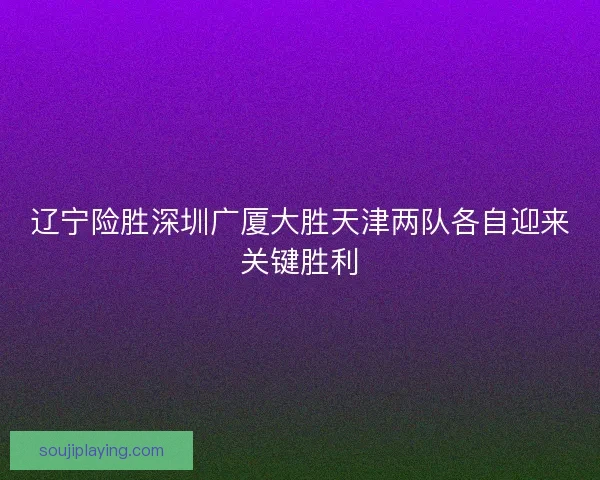 辽宁险胜深圳广厦大胜天津两队各自迎来关键胜利